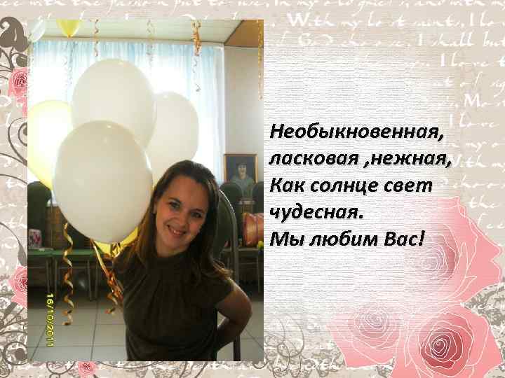 Необыкновенная, ласковая , нежная, Как солнце свет чудесная. Мы любим Вас! 