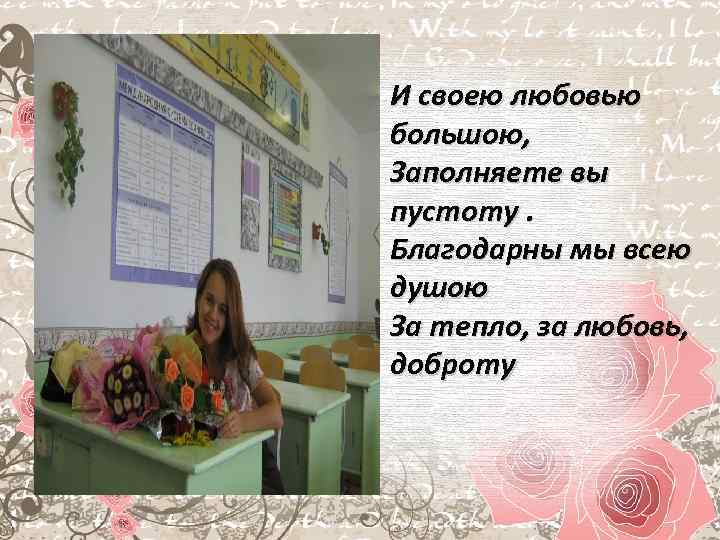 И своею любовью большою, Заполняете вы пустоту. Благодарны мы всею душою За тепло, за