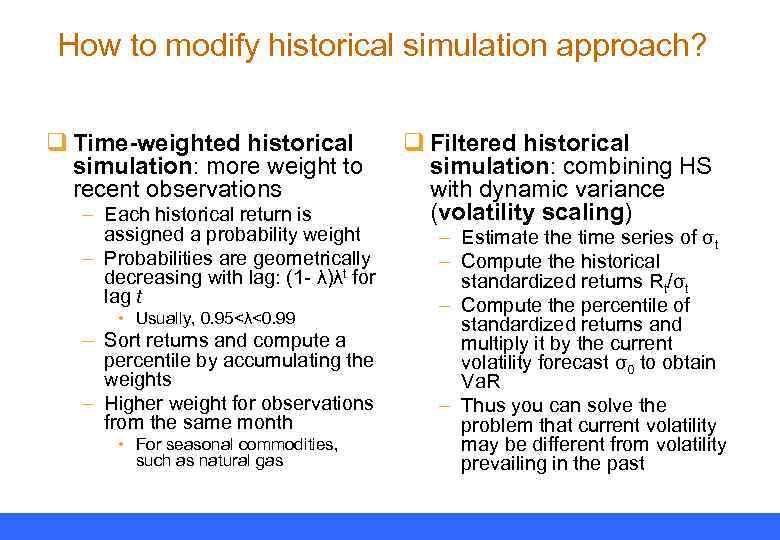 How to modify historical simulation approach? q Time-weighted historical simulation: more weight to recent