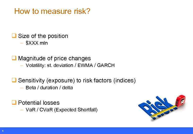 How to measure risk? q Size of the position – $XXX mln q Magnitude