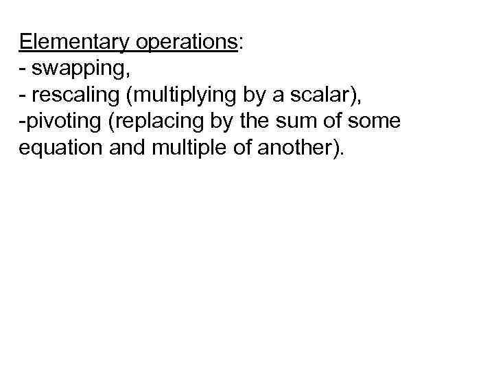 Elementary operations: - swapping, - rescaling (multiplying by a scalar), -pivoting (replacing by the