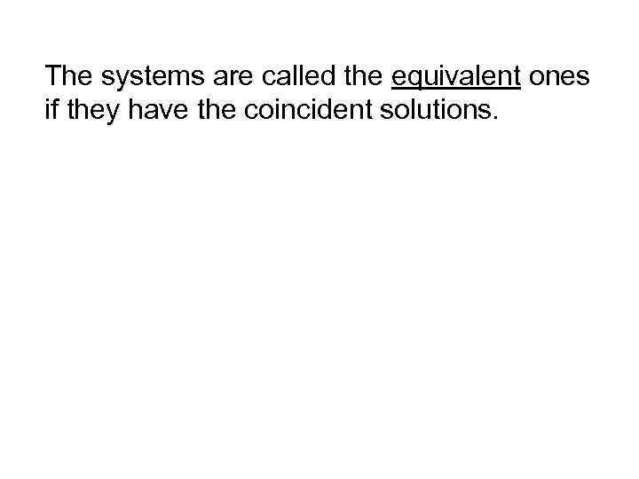 The systems are called the equivalent ones if they have the coincident solutions. 