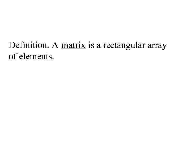 Definition. A matrix is a rectangular array of elements. 