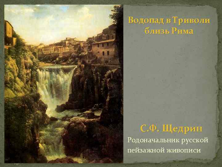 Водопад в Триволи близь Рима С. Ф. Щедрин Родоначальник русской пейзажной живописи 