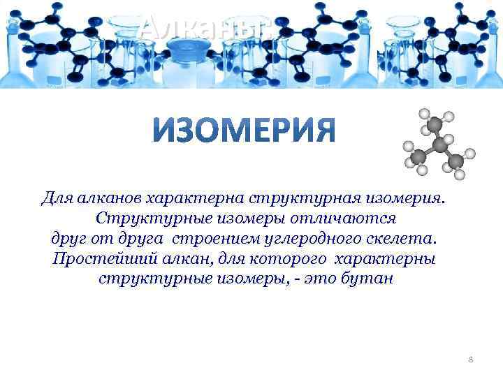 Алканы: Для алканов характерна структурная изомерия. Структурные изомеры отличаются друг от друга строением углеродного