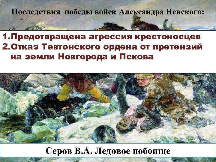 Последствия победы войск Александра Невского: 1. Предотвращена агрессия крестоносцев 2. Отказ Тевтонского ордена от