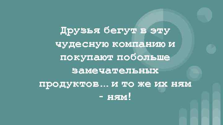 Друзья бегут в эту чудесную компанию и покупают побольше замечательных продуктов… и то же