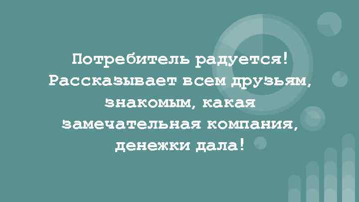 Потребитель радуется! Рассказывает всем друзьям, знакомым, какая замечательная компания, денежки дала! 