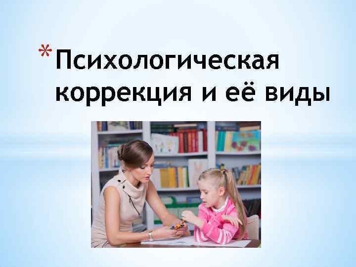 * Психологическая коррекция и её виды 