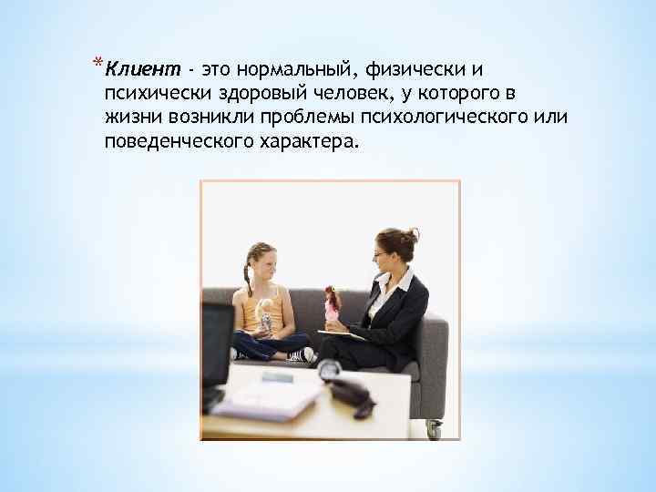 *Клиент - это нормальный, физически и психически здоровый человек, у которого в жизни возникли