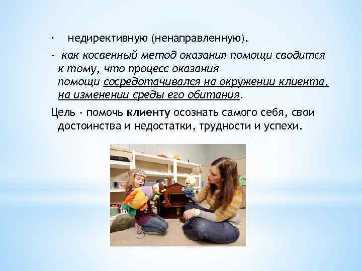 · недирективную (ненаправленную). - как косвенный метод оказания помощи сводится к тому, что процесс