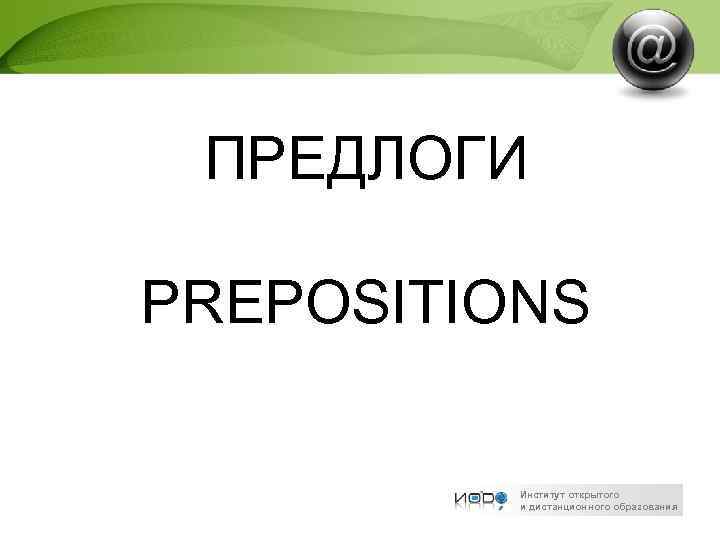 ПРЕДЛОГИ PREPOSITIONS Институт открытого и дистанционного образования 