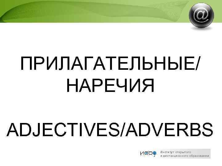 ПРИЛАГАТЕЛЬНЫЕ/ НАРЕЧИЯ ADJECTIVES/ADVERBS Институт открытого и дистанционного образования 