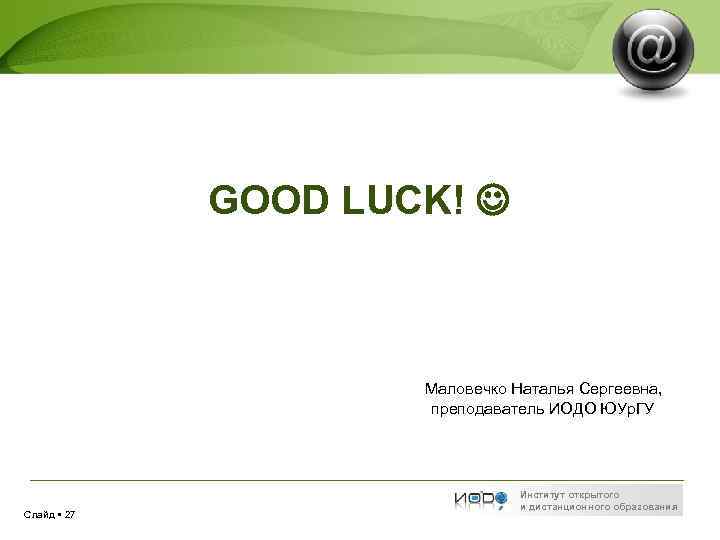 GOOD LUCK! Маловечко Наталья Сергеевна, преподаватель ИОДО ЮУр. ГУ Слайд 27 Институт открытого и