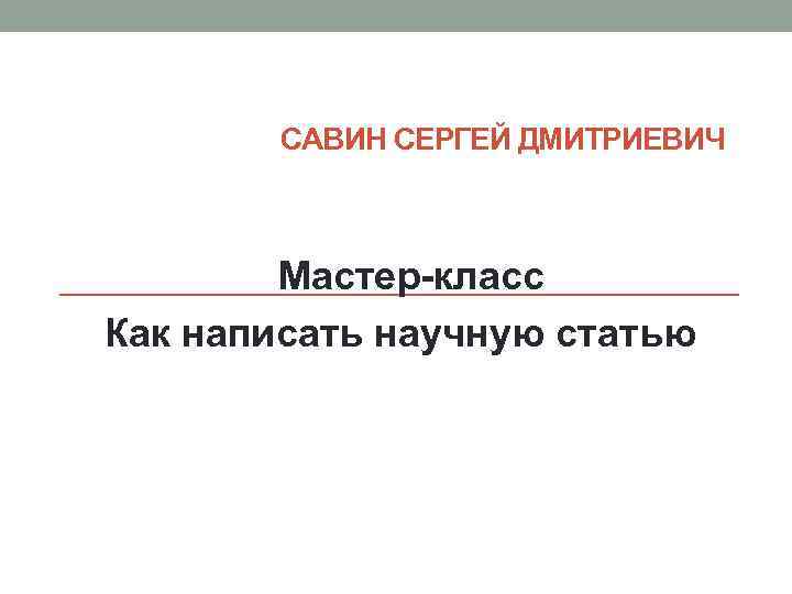 САВИН СЕРГЕЙ ДМИТРИЕВИЧ Мастер-класс Как написать научную статью 