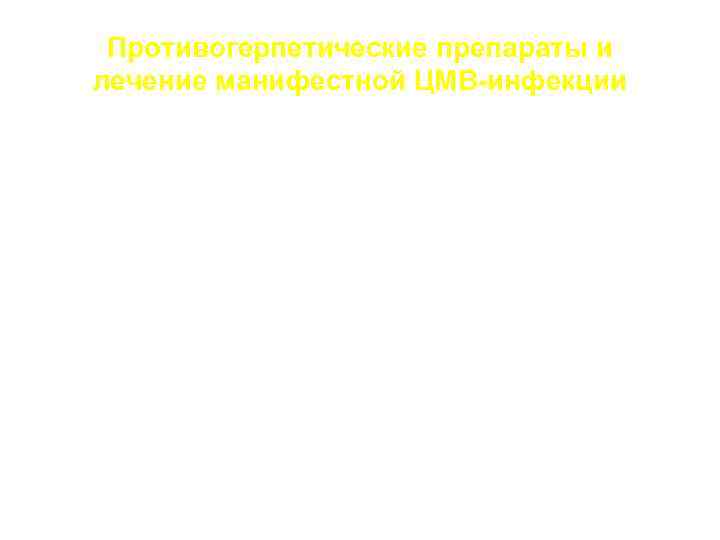 Противогерпетические препараты и лечение манифестной ЦМВ-инфекции ЦМВ в 200 раз менее чувствителен к ацикловиру,