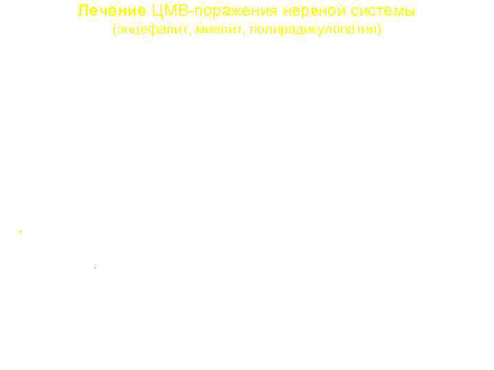 Лечение ЦМВ-поражения нервной системы (энцефалит, миелит, полирадикулопатия) Лечебный курс Ганцикловир 5 мг/кг в/в в