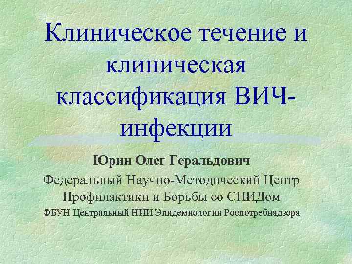 Клиническое течение и клиническая классификация ВИЧинфекции Юрин Олег Геральдович Федеральный Научно-Методический Центр Профилактики и