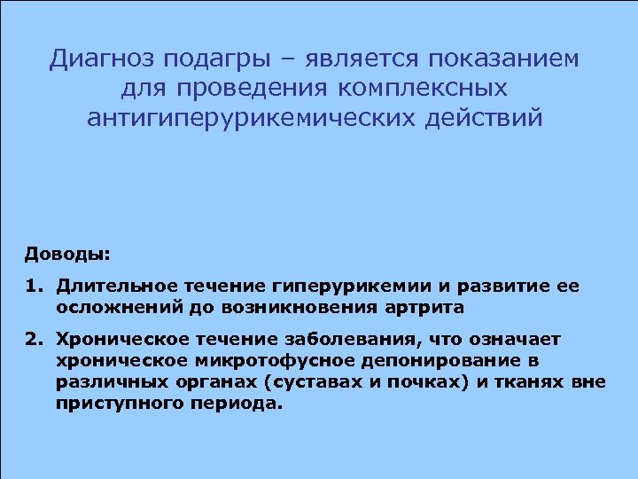 Диагноз подагры – является показанием для проведения комплексных антигиперурикемических действий Доводы: 1. Длительное течение