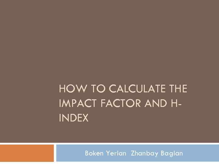 HOW TO CALCULATE THE IMPACT FACTOR AND HINDEX Boken Yerlan Zhanbay Baglan 