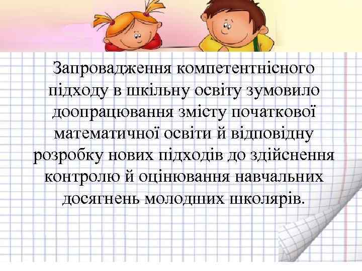 Запровадження компетентнісного підходу в шкільну освіту зумовило доопрацювання змісту початкової математичної освіти й відповідну