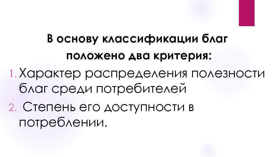 В основу классификации благ положено два критерия: 1. Характер распределения полезности благ среди потребителей