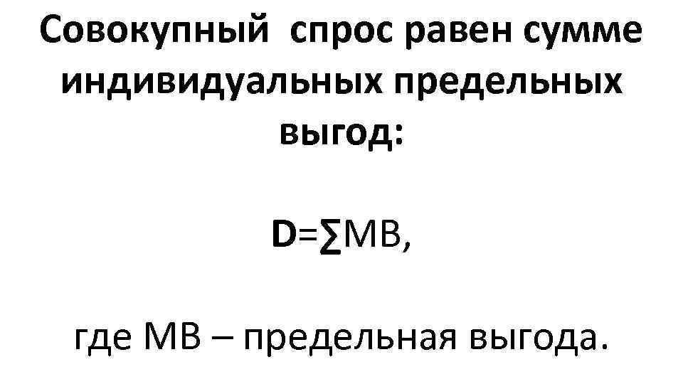 Совокупный спрос равен сумме индивидуальных предельных выгод: D=∑МВ, где МВ – предельная выгода. 