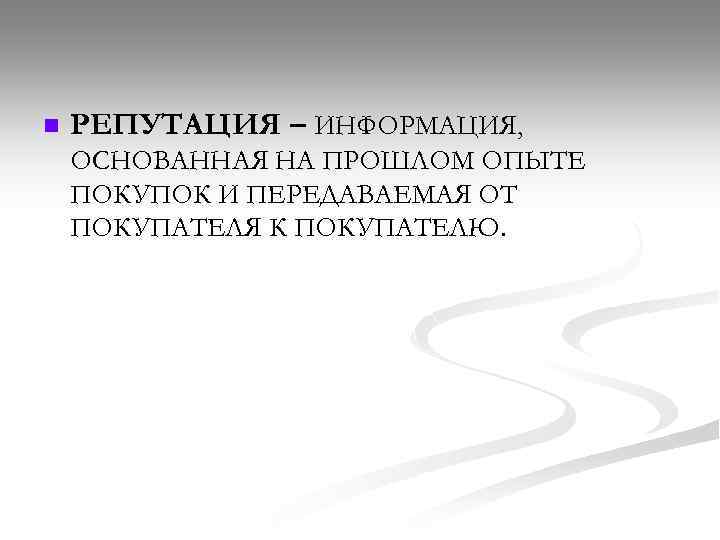 n РЕПУТАЦИЯ – ИНФОРМАЦИЯ, ОСНОВАННАЯ НА ПРОШЛОМ ОПЫТЕ ПОКУПОК И ПЕРЕДАВАЕМАЯ ОТ ПОКУПАТЕЛЯ К