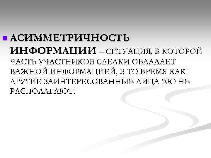 n АСИММЕТРИЧНОСТЬ ИНФОРМАЦИИ – СИТУАЦИЯ, В КОТОРОЙ ЧАСТЬ УЧАСТНИКОВ СДЕЛКИ ОБЛАДАЕТ ВАЖНОЙ ИНФОРМАЦИЕЙ, В