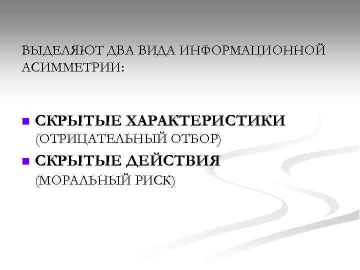 ВЫДЕЛЯЮТ ДВА ВИДА ИНФОРМАЦИОННОЙ АСИММЕТРИИ: n СКРЫТЫЕ ХАРАКТЕРИСТИКИ (ОТРИЦАТЕЛЬНЫЙ ОТБОР) n СКРЫТЫЕ ДЕЙСТВИЯ (МОРАЛЬНЫЙ