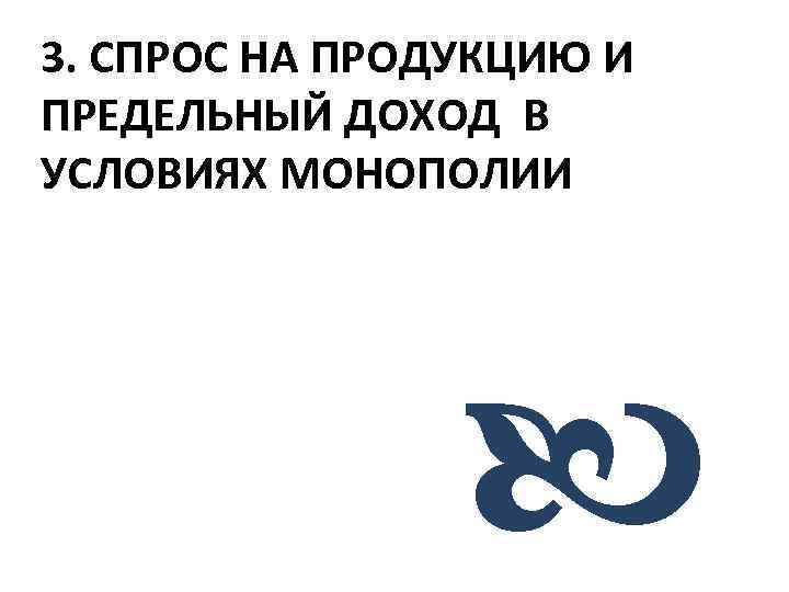 3. СПРОС НА ПРОДУКЦИЮ И ПРЕДЕЛЬНЫЙ ДОХОД В УСЛОВИЯХ МОНОПОЛИИ 