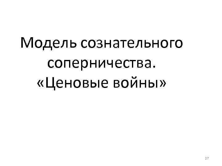 Модель сознательного соперничества. «Ценовые войны» 27 