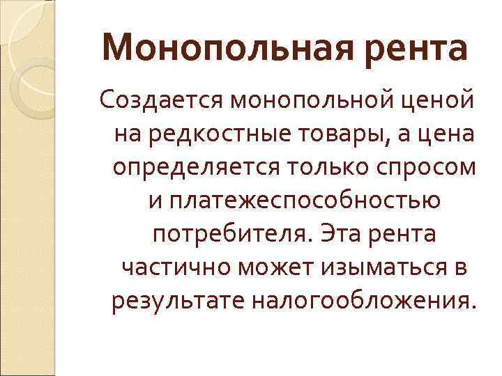 Монопольная рента Создается монопольной ценой на редкостные товары, а цена определяется только спросом и