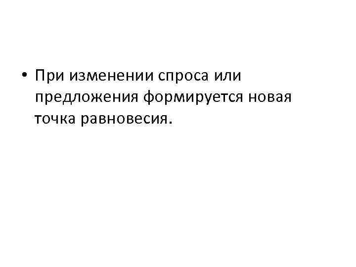  • При изменении спроса или предложения формируется новая точка равновесия. 