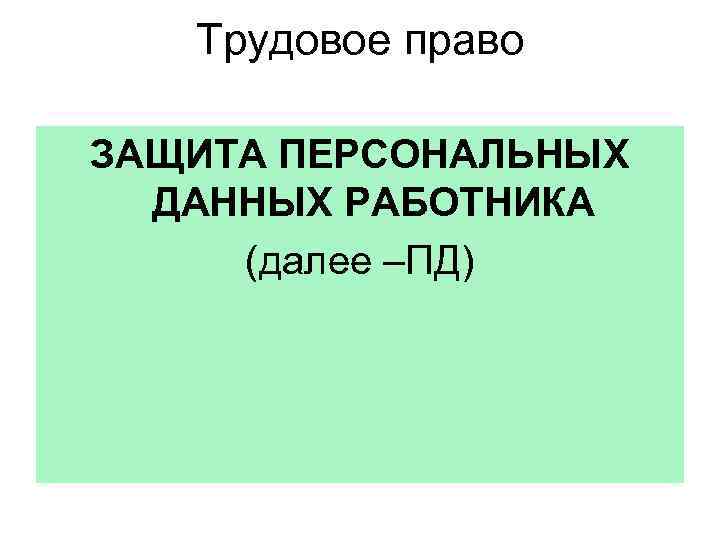 Трудовое право ЗАЩИТА ПЕРСОНАЛЬНЫХ ДАННЫХ РАБОТНИКА (далее –ПД) 