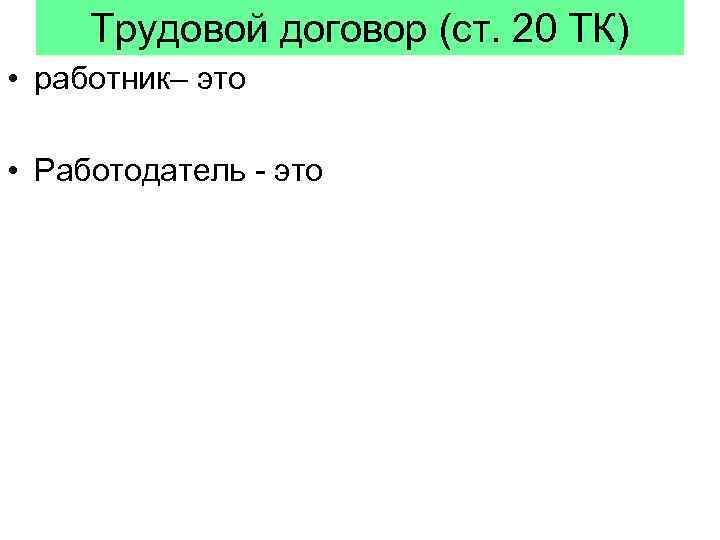 Трудовой договор (ст. 20 ТК) • работник– это • Работодатель - это 