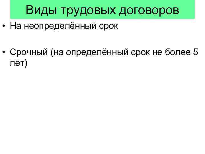 Виды трудовых договоров • На неопределённый срок • Срочный (на определённый срок не более