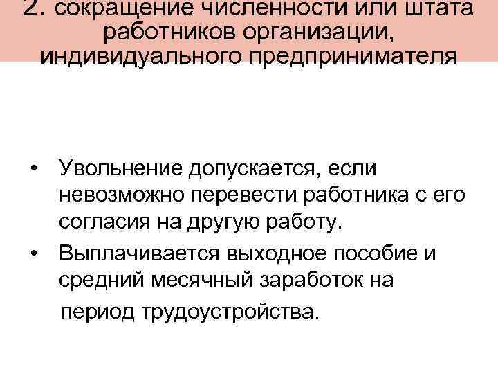 2. сокращение численности или штата работников организации, индивидуального предпринимателя • Увольнение допускается, если невозможно