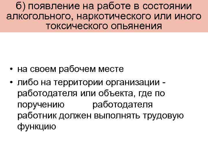 б) появление на работе в состоянии алкогольного, наркотического или иного токсического опьянения • на
