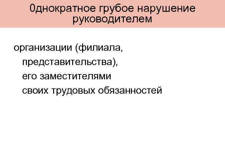0 днократное грубое нарушение руководителем организации (филиала, представительства), его заместителями своих трудовых обязанностей 