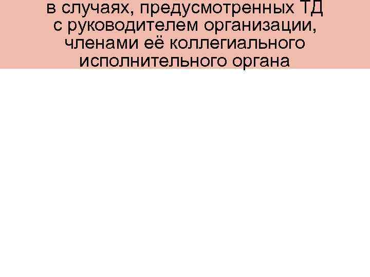 в случаях, предусмотренных ТД с руководителем организации, членами её коллегиального исполнительного органа 