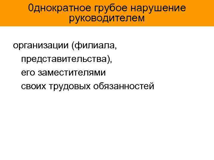 0 днократное грубое нарушение руководителем организации (филиала, представительства), его заместителями своих трудовых обязанностей 