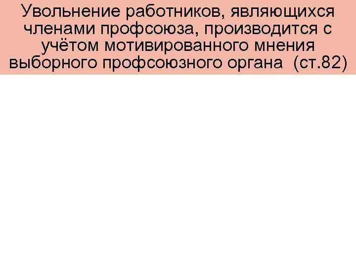 Увольнение работников, являющихся членами профсоюза, производится с учётом мотивированного мнения выборного профсоюзного органа (ст.