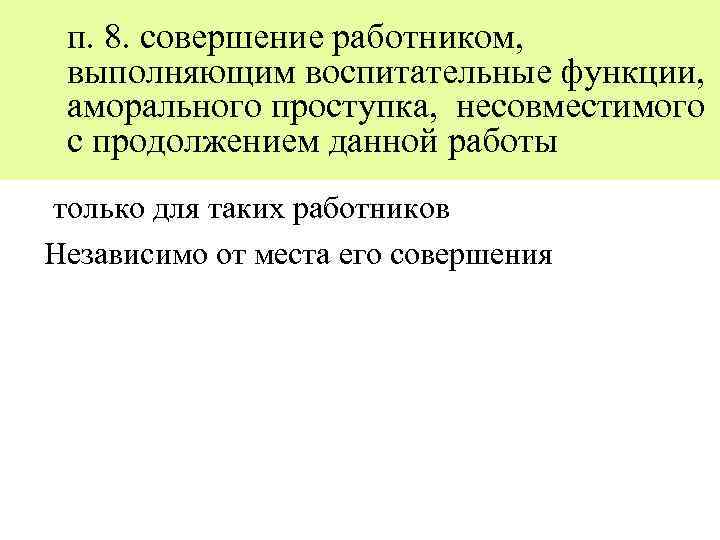 п. 8. совершение работником, выполняющим воспитательные функции, аморального проступка, несовместимого с продолжением данной работы