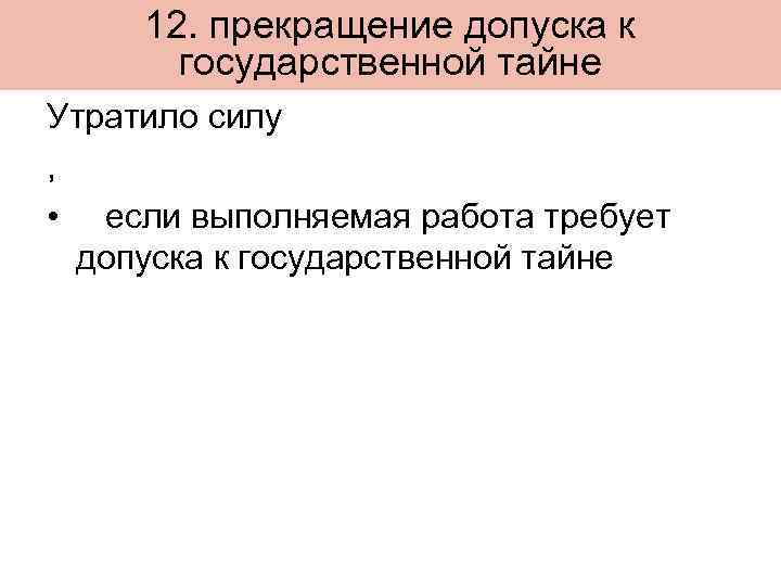12. прекращение допуска к государственной тайне Утратило силу , • если выполняемая работа требует