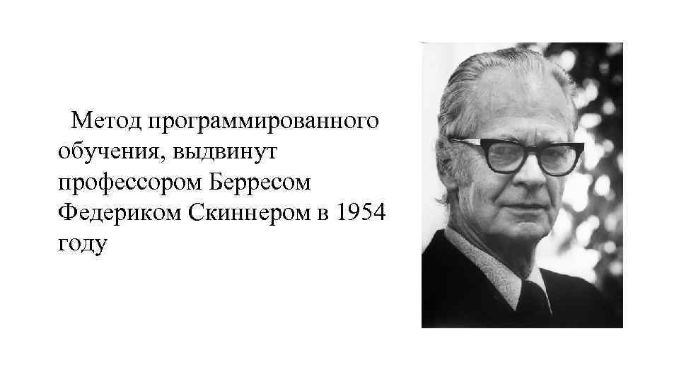  Метод программированного обучения, выдвинут профессором Берресом Федериком Скиннером в 1954 году 