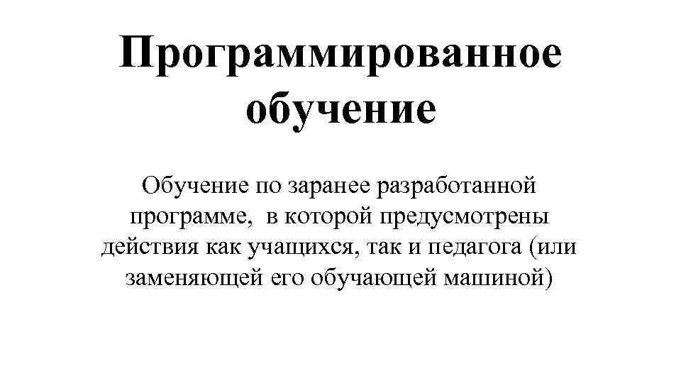 Программированное обучение Обучение по заранее разработанной программе, в которой предусмотрены действия как учащихся, так