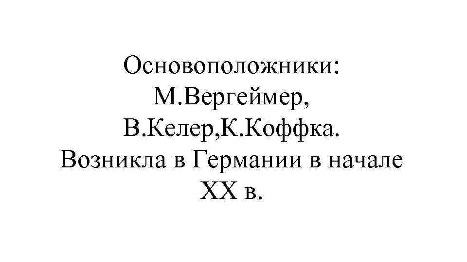 Основоположники: М. Вергеймер, В. Келер, К. Коффка. Возникла в Германии в начале ХХ в.