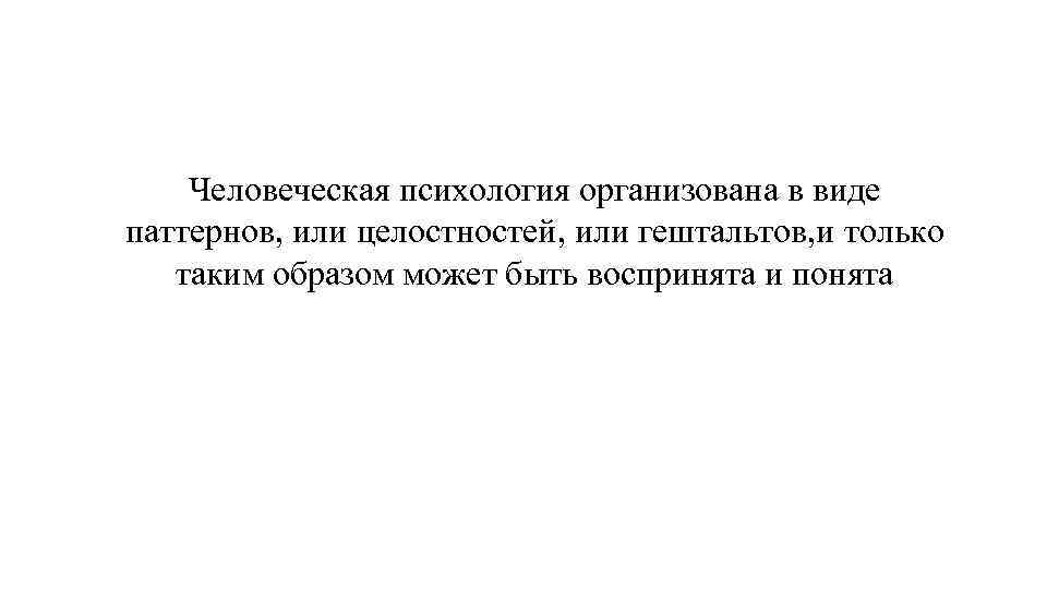 Человеческая психология организована в виде паттернов, или целостностей, или гештальтов, и только таким образом