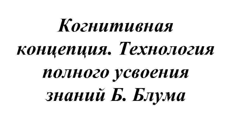 Когнитивная концепция. Технология полного усвоения знаний Б. Блума 